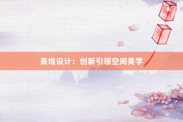 熹维设计：创新引领空间美学