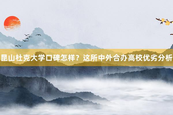 昆山杜克大学口碑怎样？这所中外合办高校优劣分析